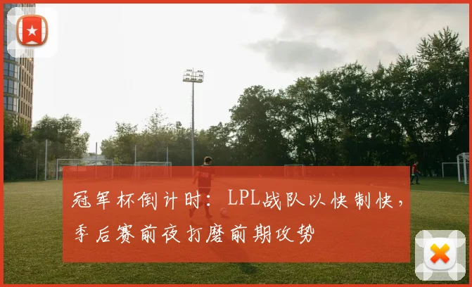 冠军杯倒计时：LPL战队以快制快，季后赛前夜打磨前期攻势