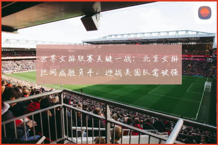 世界女排联赛关键一战：北京女排拦网成胜负手，迎战美国队需破强攻