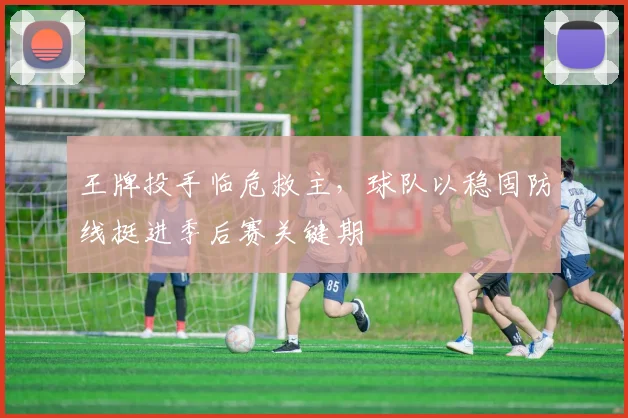 王牌投手临危救主，球队以稳固防线挺进季后赛关键期
