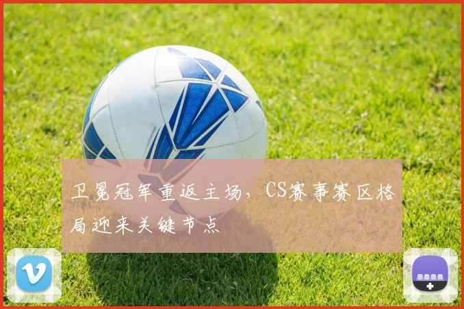 卫冕冠军重返主场，CS赛事赛区格局迎来关键节点