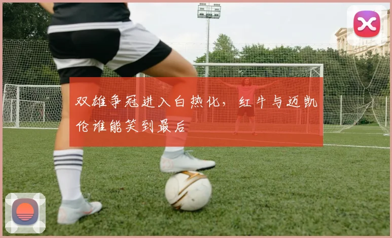 双雄争冠进入白热化，红牛与迈凯伦谁能笑到最后