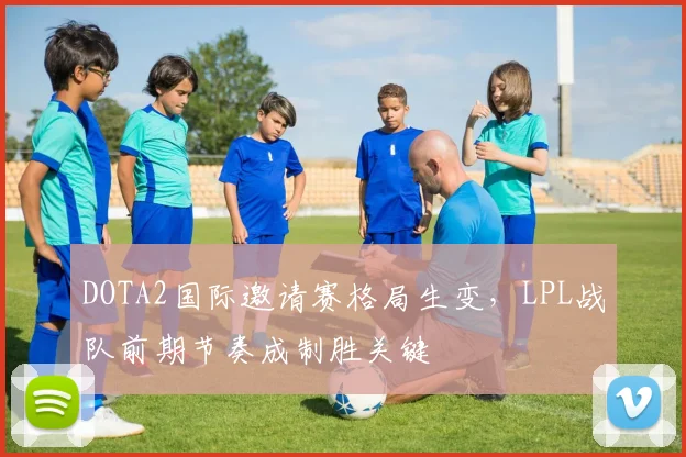 DOTA2国际邀请赛格局生变，LPL战队前期节奏成制胜关键