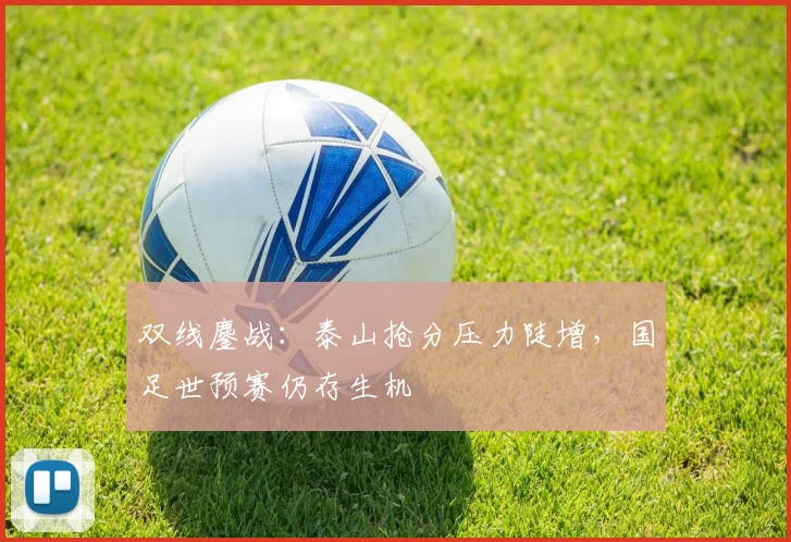 双线鏖战：泰山抢分压力陡增，国足世预赛仍存生机