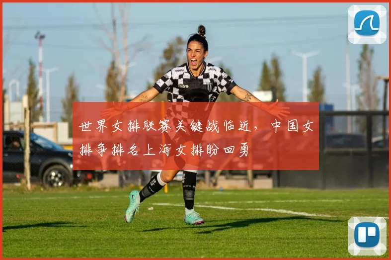 世界女排联赛关键战临近，中国女排争排名上海女排盼回勇