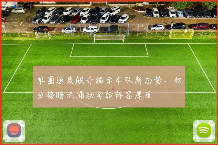 单圈速度飙升揭示车队新态势，积分榜暗流涌动考验阵容厚度