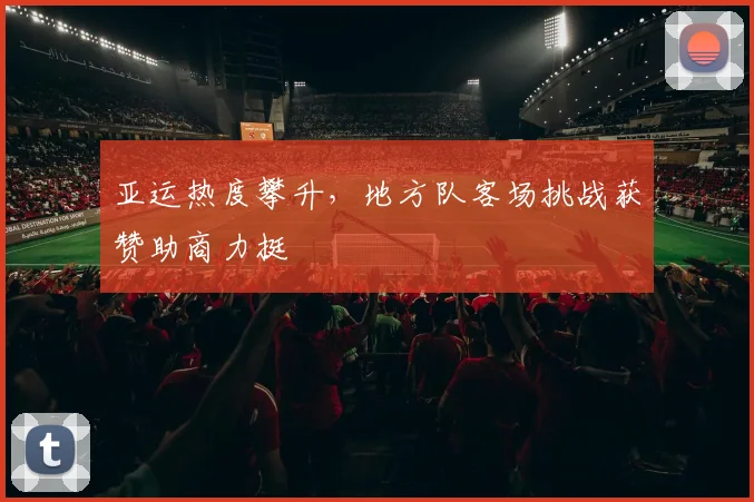 亚运热度攀升，地方队客场挑战获赞助商力挺
