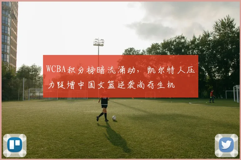 WCBA积分榜暗流涌动，凯尔特人压力陡增中国女篮逆袭尚存生机