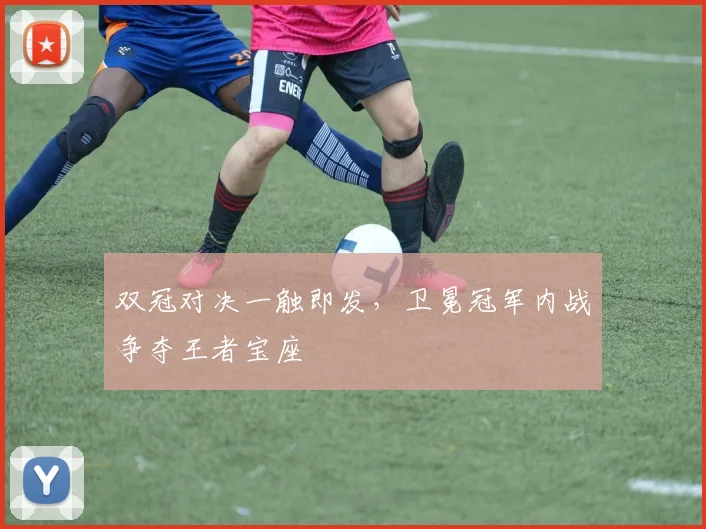双冠对决一触即发，卫冕冠军内战争夺王者宝座