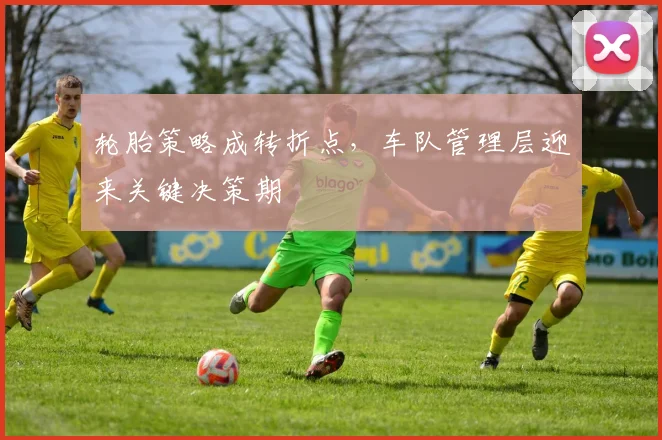 轮胎策略成转折点，车队管理层迎来关键决策期