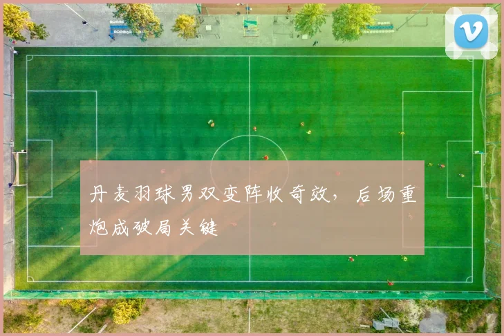 丹麦羽球男双变阵收奇效，后场重炮成破局关键