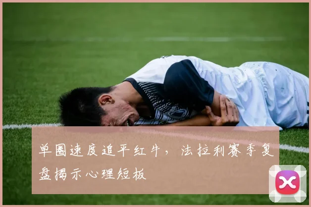 单圈速度追平红牛，法拉利赛季复盘揭示心理短板