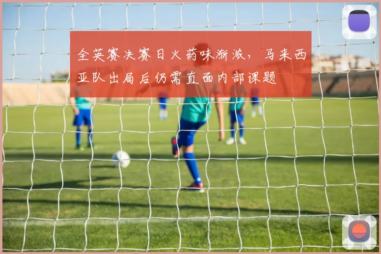 全英赛决赛日火药味渐浓，马来西亚队出局后仍需直面内部课题