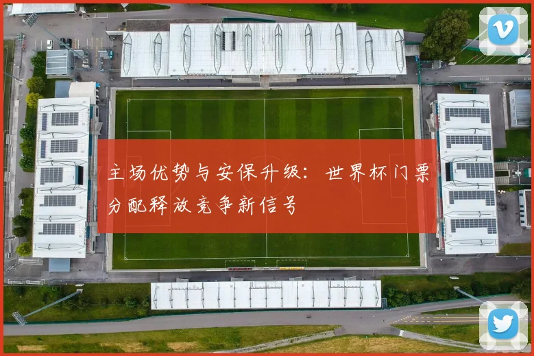 主场优势与安保升级：世界杯门票分配释放竞争新信号