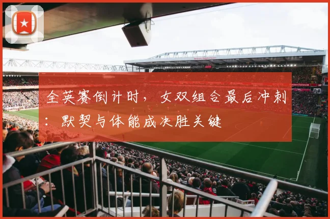 全英赛倒计时，女双组合最后冲刺：默契与体能成决胜关键