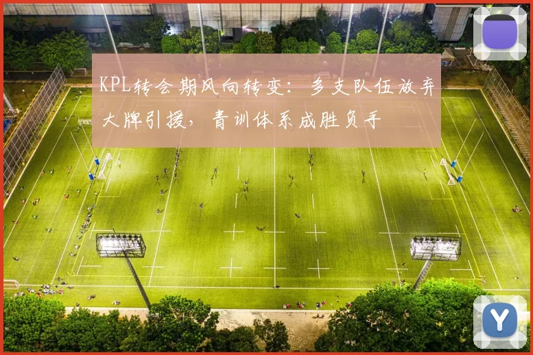 KPL转会期风向转变：多支队伍放弃大牌引援，青训体系成胜负手