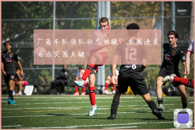 厂商车队领队状态回暖，单圈速度或成突围关键