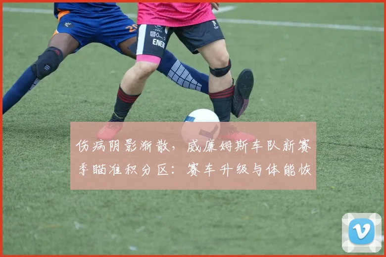 伤病阴影渐散，威廉姆斯车队新赛季瞄准积分区：赛车升级与体能恢复并重