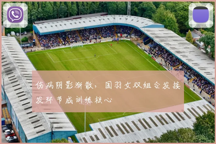 伤病阴影渐散，国羽女双组合发接发环节成训练核心
