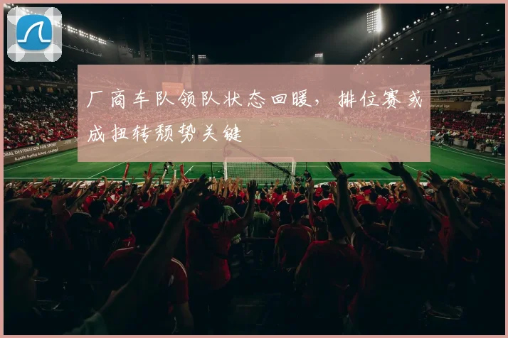 厂商车队领队状态回暖，排位赛或成扭转颓势关键