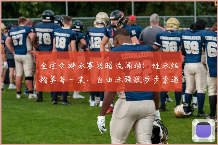 全运会游泳赛场暗流涌动：蛙泳组精算每一桨，自由泳强敌步步紧逼
